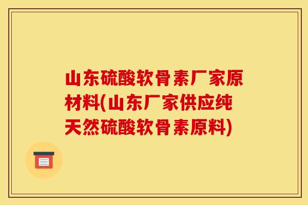 山东硫酸软骨素厂家原材料(山东厂家供应纯天然硫酸软骨素原料) 山东硫酸软骨素厂家原材料(山东厂家供应纯天然硫酸软骨素原料)