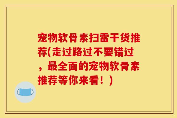 宠物软骨素扫雷干货推荐(走过路过不要错过，全面的宠物软骨素推荐等你来看！)