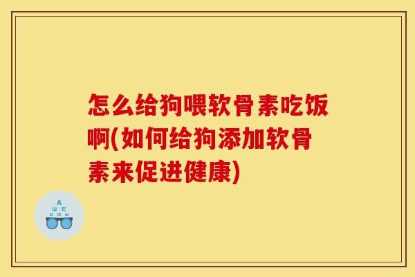 怎么给狗喂软骨素吃饭啊(如何给狗添加软骨素来促进健康)