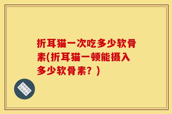 折耳猫一次吃多少软骨素(折耳猫一顿能摄入多少软骨素?) 折耳猫一次吃多少软骨素(折耳猫一顿能摄入多少软骨素?)