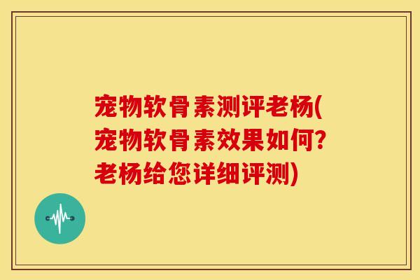 宠物软骨素测评老杨(宠物软骨素效果如何?老杨给您详细评测) 宠物软骨素测评老杨(宠物软骨素效果如何?老杨给您详细评测)