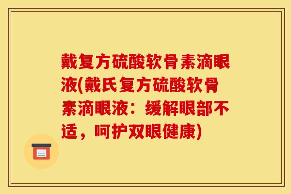 戴复方硫酸软骨素滴眼液(戴氏复方硫酸软骨素滴眼液:缓解眼部不适,呵护双眼健康) 戴复方硫酸软骨素滴眼液(戴氏复方硫酸软骨素滴眼液:缓解眼部不适,呵护双眼健康)