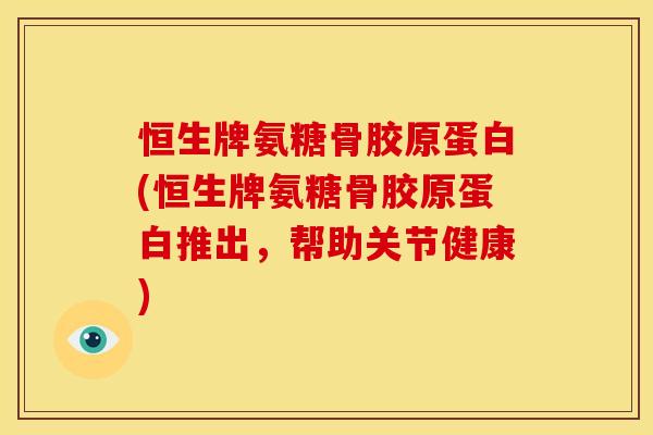 恒生牌氨糖骨胶原蛋白(恒生牌氨糖骨胶原蛋白推出，帮助关节健康)