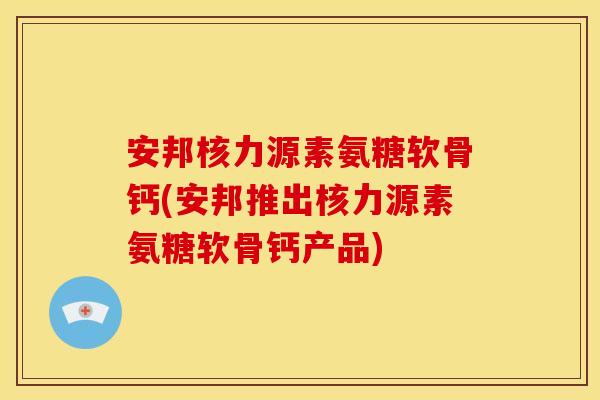 安邦核力源素氨糖软骨钙(安邦推出核力源素氨糖软骨钙产品) 安邦核力源素氨糖软骨钙(安邦推出核力源素氨糖软骨钙产品)
