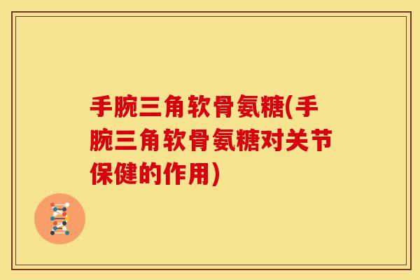 手腕三角软骨氨糖(手腕三角软骨氨糖对关节保健的作用) 手腕三角软骨氨糖(手腕三角软骨氨糖对关节保健的作用)