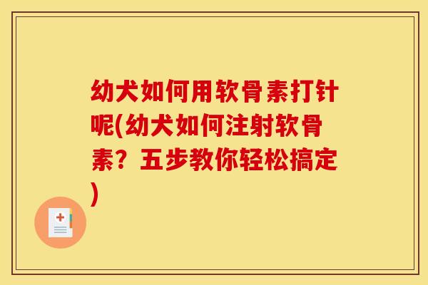 幼犬如何用软骨素打针呢(幼犬如何注射软骨素？五步教你轻松搞定)