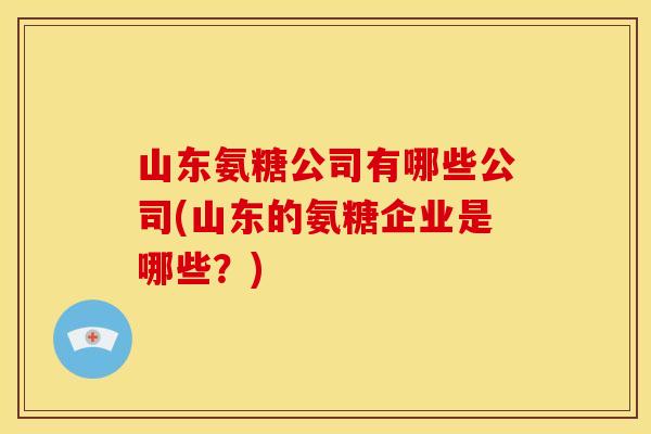 山东氨糖公司有哪些公司(山东的氨糖企业是哪些?) 山东氨糖公司有哪些公司(山东的氨糖企业是哪些?)