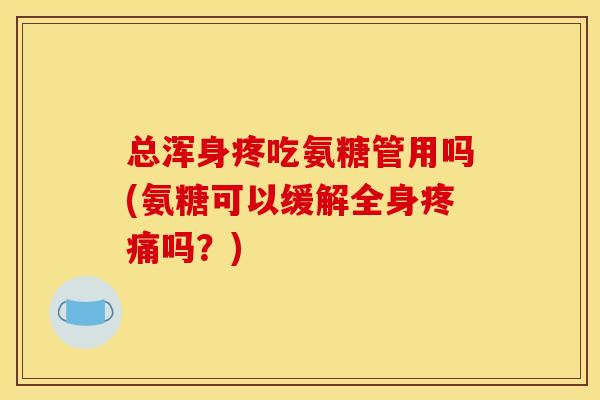 总浑身疼吃氨糖管用吗(氨糖可以缓解全身吗？)