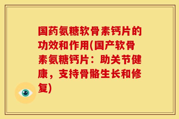 国药氨糖软骨素钙片的功效和作用(国产软骨素氨糖钙片：助关节健康，支持骨骼生长和修复)