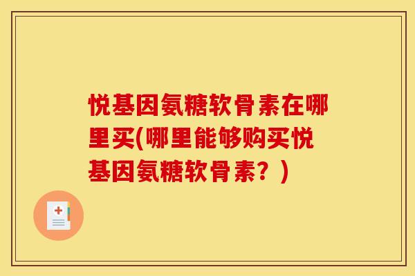 悦基因氨糖软骨素在哪里买(哪里能够购买悦基因氨糖软骨素？)