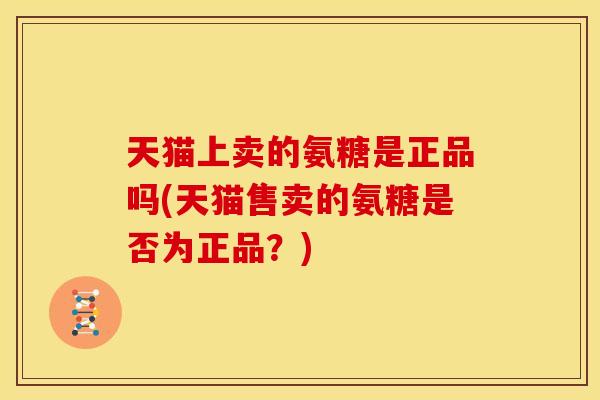 天猫上卖的氨糖是正品吗(天猫售卖的氨糖是否为正品?) 天猫上卖的氨糖是正品吗(天猫售卖的氨糖是否为正品?)