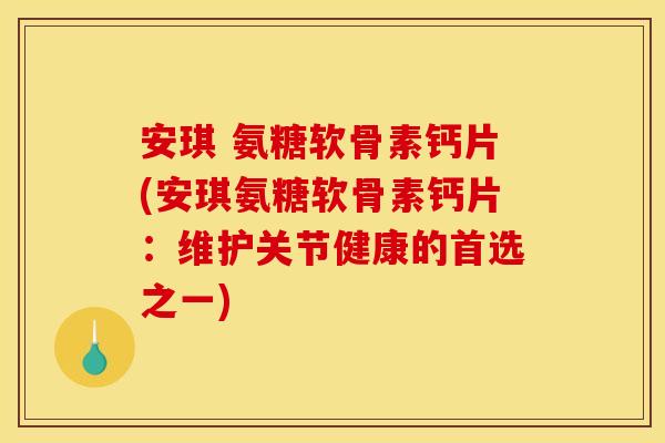 安琪 氨糖软骨素钙片(安琪氨糖软骨素钙片：维护关节健康的首选之一)