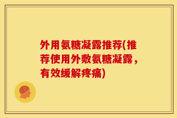外用氨糖凝露推荐(推荐使用外敷氨糖凝露，有效缓解)