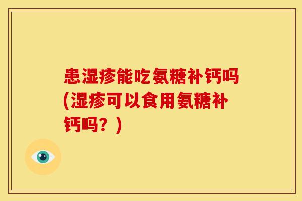 患能吃氨糖补钙吗(可以食用氨糖补钙吗？)