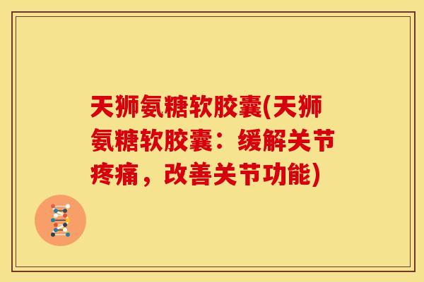 天狮氨糖软胶囊(天狮氨糖软胶囊：缓解关节，改善关节功能)