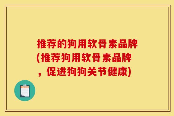 推荐的狗用软骨素品牌(推荐狗用软骨素品牌,促进狗狗关节健康) 推荐的狗用软骨素品牌(推荐狗用软骨素品牌,促进狗狗关节健康)