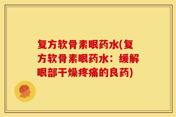 复方软骨素眼药水(复方软骨素眼药水:缓解眼部干燥的良药) 复方软骨素眼药水(复方软骨素眼药水:缓解眼部干燥的良药)