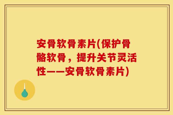 安骨软骨素片(保护骨骼软骨,提升关节灵活性——安骨软骨素片) 安骨软骨素片(保护骨骼软骨,提升关节灵活性——安骨软骨素片)
