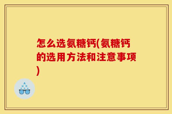 怎么选氨糖钙(氨糖钙的选用方法和注意事项) 怎么选氨糖钙(氨糖钙的选用方法和注意事项)
