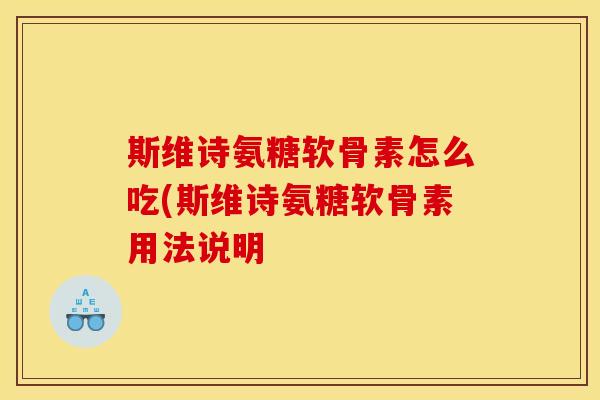 斯维诗氨糖软骨素怎么吃(斯维诗氨糖软骨素用法说明 斯维诗氨糖软骨素怎么吃(斯维诗氨糖软骨素用法说明