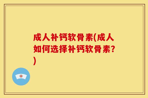 成人补钙软骨素(成人如何选择补钙软骨素？)