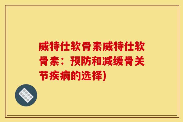 威特仕软骨素威特仕软骨素:和减缓骨关节的选择) 威特仕软骨素威特仕软骨素:和减缓骨关节的选择)