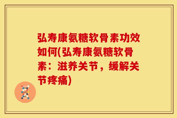 弘寿康氨糖软骨素功效如何(弘寿康氨糖软骨素:滋养关节,缓解关节) 弘寿康氨糖软骨素功效如何(弘寿康氨糖软骨素:滋养关节,缓解关节)