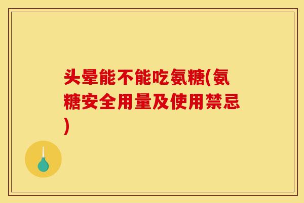 头晕能不能吃氨糖(氨糖安全用量及使用禁忌) 头晕能不能吃氨糖(氨糖安全用量及使用禁忌)