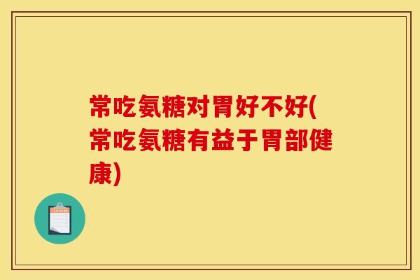 常吃氨糖对胃好不好(常吃氨糖有益于胃部健康) 常吃氨糖对胃好不好(常吃氨糖有益于胃部健康)