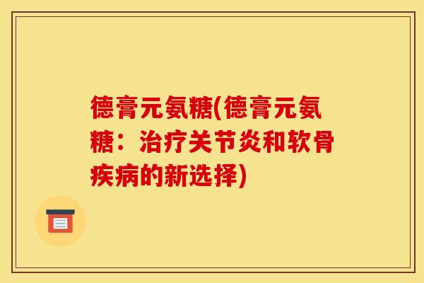 德膏元氨糖(德膏元氨糖:和软骨的新选择) 德膏元氨糖(德膏元氨糖:和软骨的新选择)