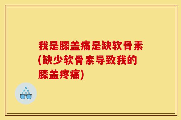 我是膝盖痛是缺软骨素(缺少软骨素导致我的膝盖)