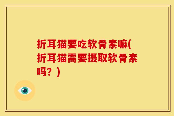 折耳猫要吃软骨素嘛(折耳猫需要摄取软骨素吗?) 折耳猫要吃软骨素嘛(折耳猫需要摄取软骨素吗?)