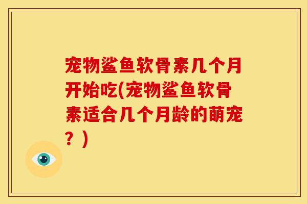 宠物鲨鱼软骨素几个月开始吃(宠物鲨鱼软骨素适合几个月龄的萌宠?) 宠物鲨鱼软骨素几个月开始吃(宠物鲨鱼软骨素适合几个月龄的萌宠?)