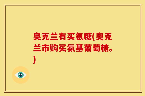 奥克兰有买氨糖(奥克兰市购买氨基葡萄糖。) 奥克兰有买氨糖(奥克兰市购买氨基葡萄糖。)