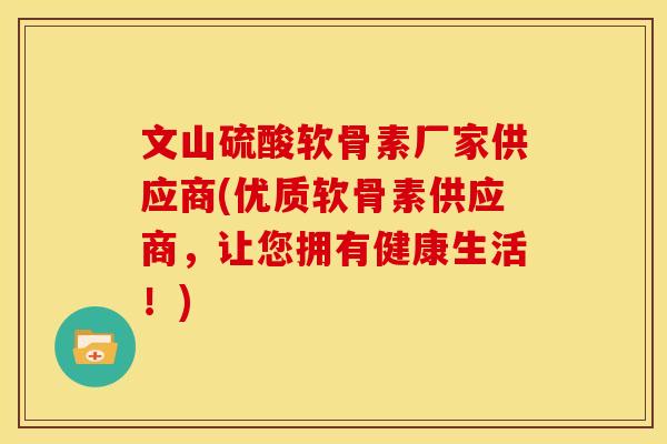 文山硫酸软骨素厂家供应商(优质软骨素供应商,让您拥有健康生活!) 文山硫酸软骨素厂家供应商(优质软骨素供应商,让您拥有健康生活!)