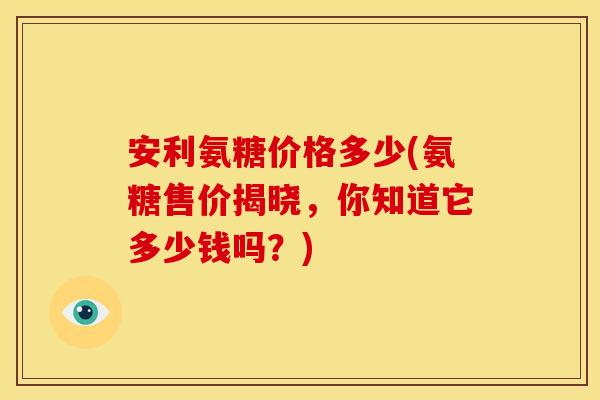 安利氨糖价格多少(氨糖售价揭晓，你知道它多少钱吗？)