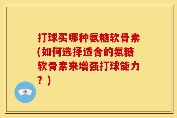 打球买哪种氨糖软骨素(如何选择适合的氨糖软骨素来增强打球能力?) 打球买哪种氨糖软骨素(如何选择适合的氨糖软骨素来增强打球能力?)