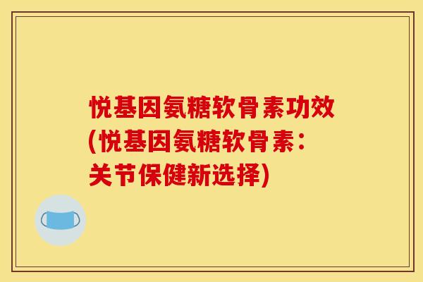 悦基因氨糖软骨素功效(悦基因氨糖软骨素：关节保健新选择)