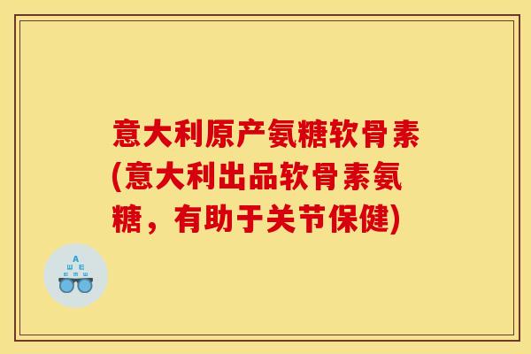 意大利原产氨糖软骨素(意大利出品软骨素氨糖,有助于关节保健) 意大利原产氨糖软骨素(意大利出品软骨素氨糖,有助于关节保健)