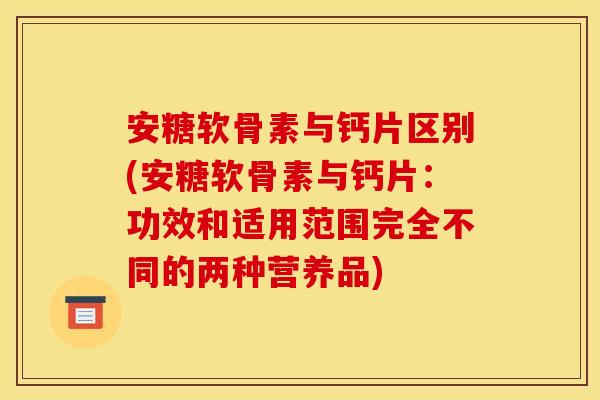 安糖软骨素与钙片区别(安糖软骨素与钙片:功效和适用范围完全不同的两种营养品) 安糖软骨素与钙片区别(安糖软骨素与钙片:功效和适用范围完全不同的两种营养品)