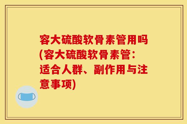 容大硫酸软骨素管用吗(容大硫酸软骨素管:适合人群、副作用与注意事项) 容大硫酸软骨素管用吗(容大硫酸软骨素管:适合人群、副作用与注意事项)