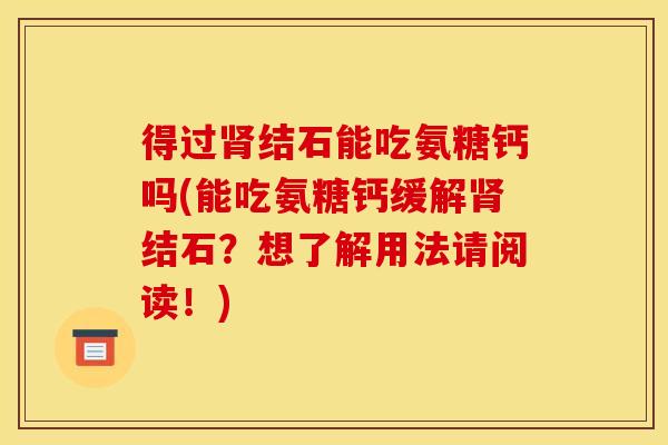 得过结石能吃氨糖钙吗(能吃氨糖钙缓解结石?想了解用法请阅读!) 得过结石能吃氨糖钙吗(能吃氨糖钙缓解结石?想了解用法请阅读!)