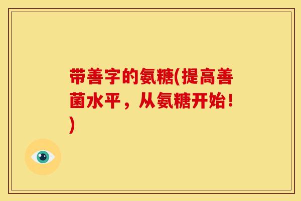 带善字的氨糖(提高善菌水平,从氨糖开始!) 带善字的氨糖(提高善菌水平,从氨糖开始!)