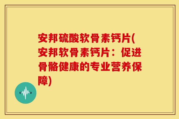 安邦硫酸软骨素钙片(安邦软骨素钙片:促进骨骼健康的专业营养保障) 安邦硫酸软骨素钙片(安邦软骨素钙片:促进骨骼健康的专业营养保障)