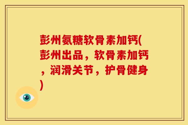 彭州氨糖软骨素加钙(彭州出品，软骨素加钙，润滑关节，护骨健身)