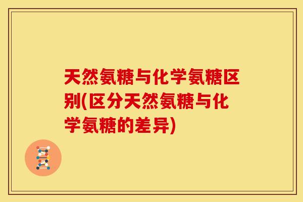 天然氨糖与化学氨糖区别(区分天然氨糖与化学氨糖的差异) 天然氨糖与化学氨糖区别(区分天然氨糖与化学氨糖的差异)