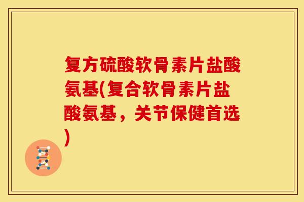 复方硫酸软骨素片盐酸氨基(复合软骨素片盐酸氨基，关节保健首选)