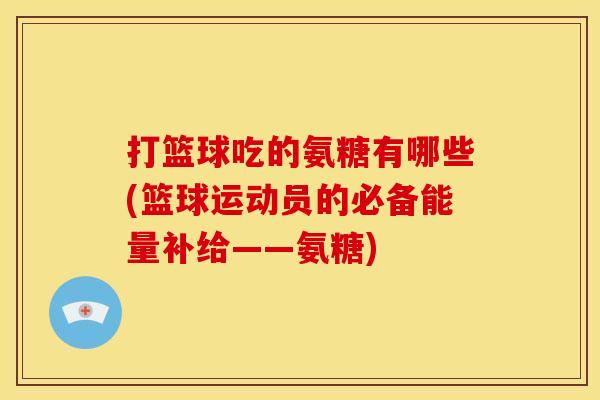 打篮球吃的氨糖有哪些(篮球运动员的必备能量补给——氨糖)