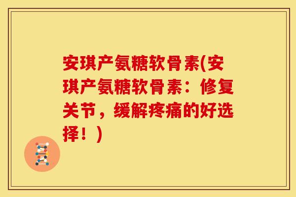 安琪产氨糖软骨素(安琪产氨糖软骨素:修复关节,缓解的好选择!) 安琪产氨糖软骨素(安琪产氨糖软骨素:修复关节,缓解的好选择!)