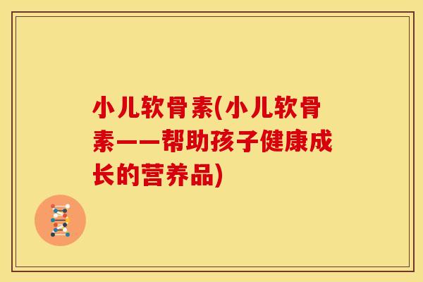 小儿软骨素(小儿软骨素——帮助孩子健康成长的营养品) 小儿软骨素(小儿软骨素——帮助孩子健康成长的营养品)